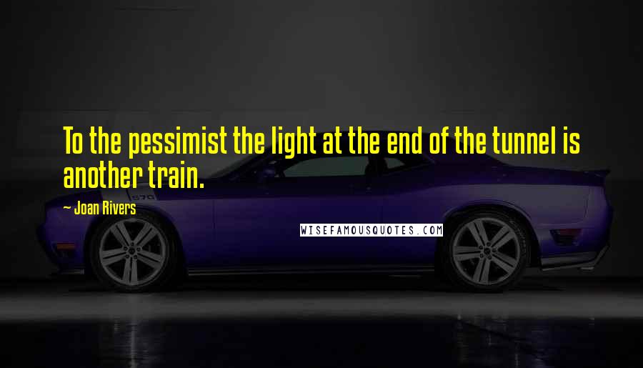 Joan Rivers Quotes: To the pessimist the light at the end of the tunnel is another train.