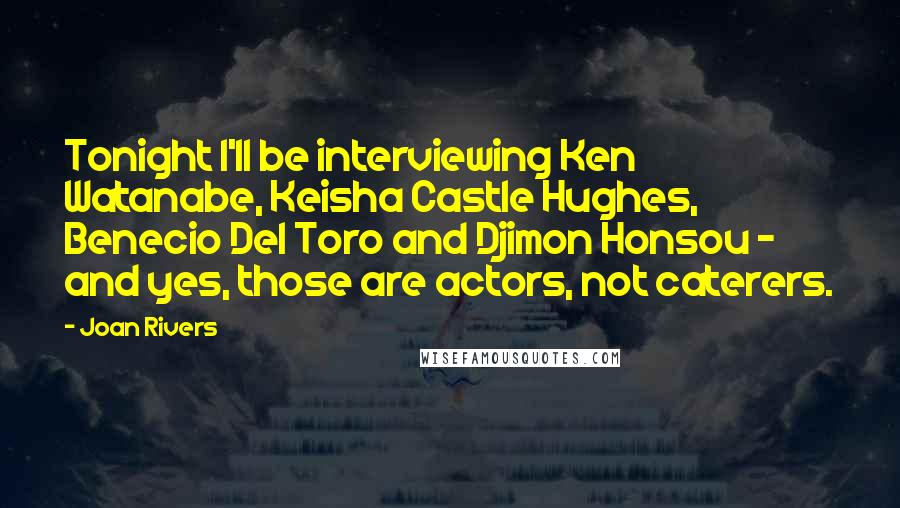 Joan Rivers Quotes: Tonight I'll be interviewing Ken Watanabe, Keisha Castle Hughes, Benecio Del Toro and Djimon Honsou - and yes, those are actors, not caterers.