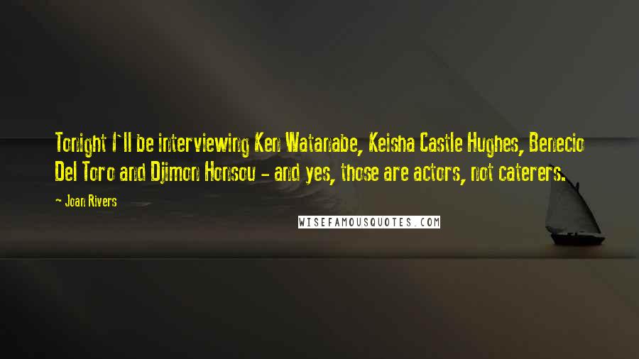 Joan Rivers Quotes: Tonight I'll be interviewing Ken Watanabe, Keisha Castle Hughes, Benecio Del Toro and Djimon Honsou - and yes, those are actors, not caterers.