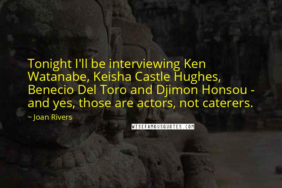 Joan Rivers Quotes: Tonight I'll be interviewing Ken Watanabe, Keisha Castle Hughes, Benecio Del Toro and Djimon Honsou - and yes, those are actors, not caterers.