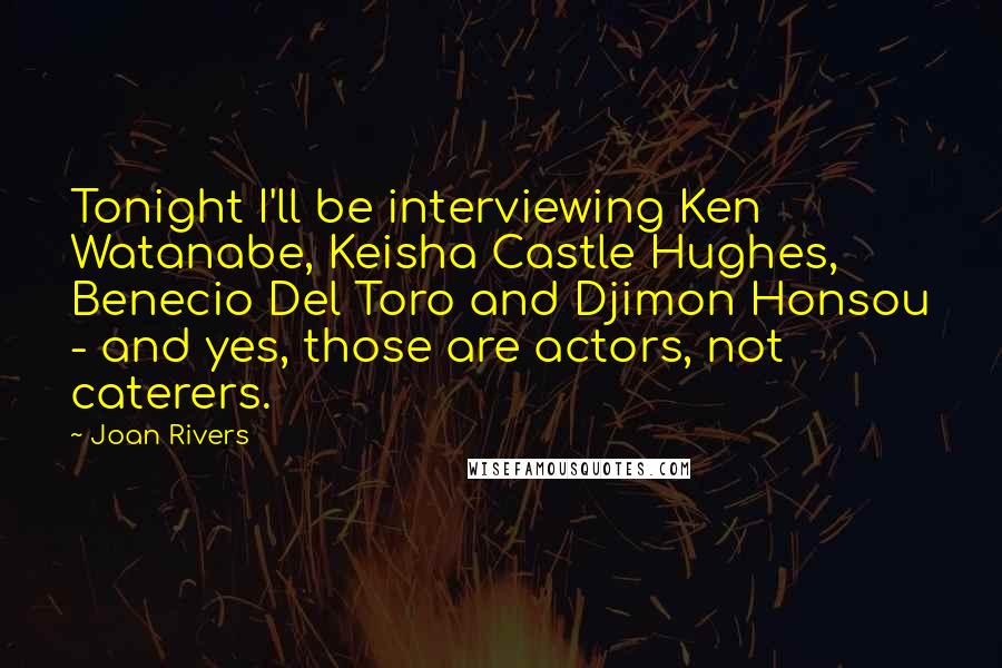 Joan Rivers Quotes: Tonight I'll be interviewing Ken Watanabe, Keisha Castle Hughes, Benecio Del Toro and Djimon Honsou - and yes, those are actors, not caterers.