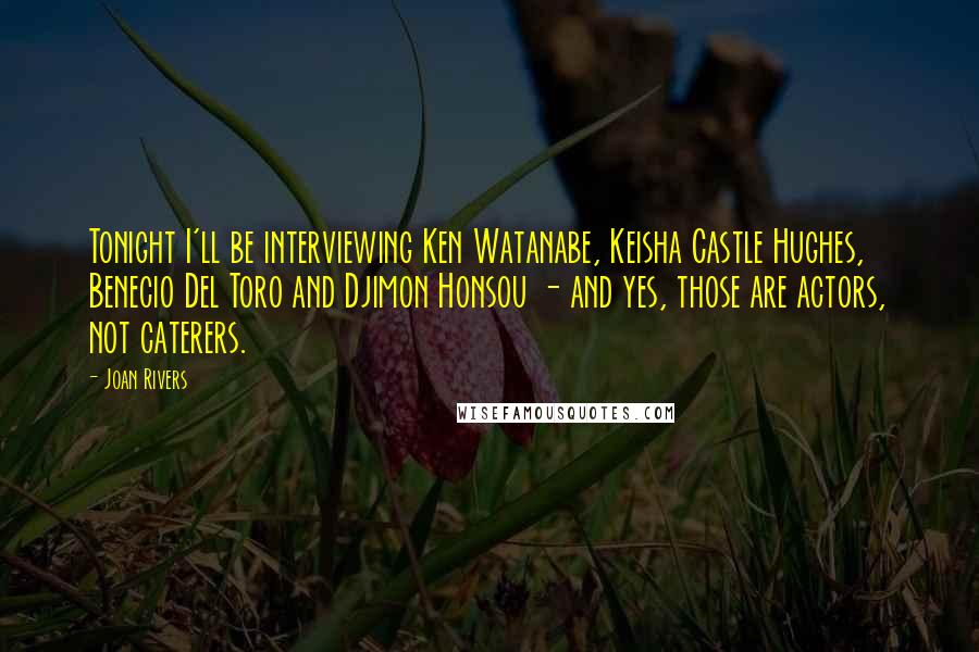 Joan Rivers Quotes: Tonight I'll be interviewing Ken Watanabe, Keisha Castle Hughes, Benecio Del Toro and Djimon Honsou - and yes, those are actors, not caterers.