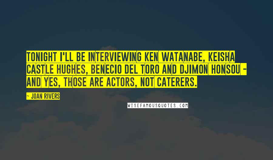 Joan Rivers Quotes: Tonight I'll be interviewing Ken Watanabe, Keisha Castle Hughes, Benecio Del Toro and Djimon Honsou - and yes, those are actors, not caterers.