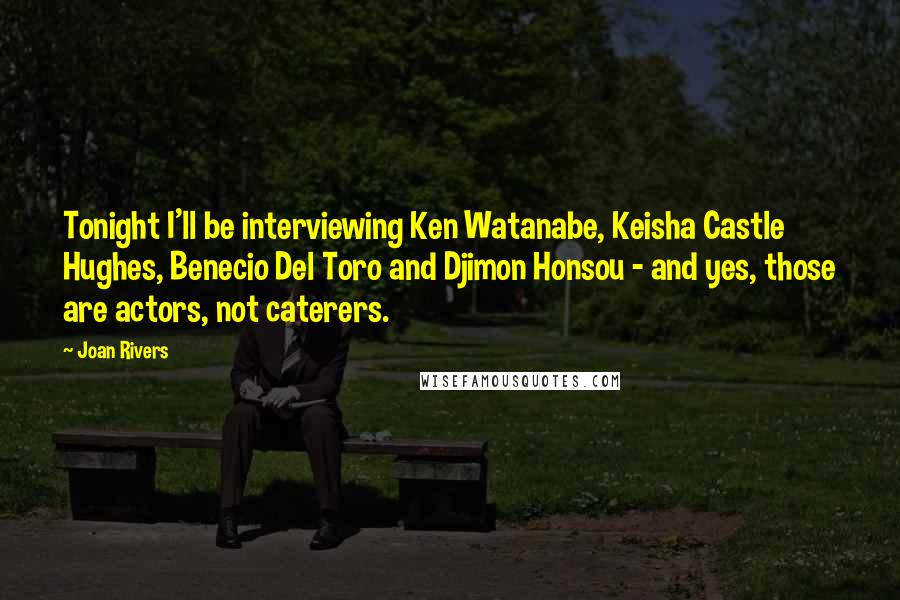 Joan Rivers Quotes: Tonight I'll be interviewing Ken Watanabe, Keisha Castle Hughes, Benecio Del Toro and Djimon Honsou - and yes, those are actors, not caterers.