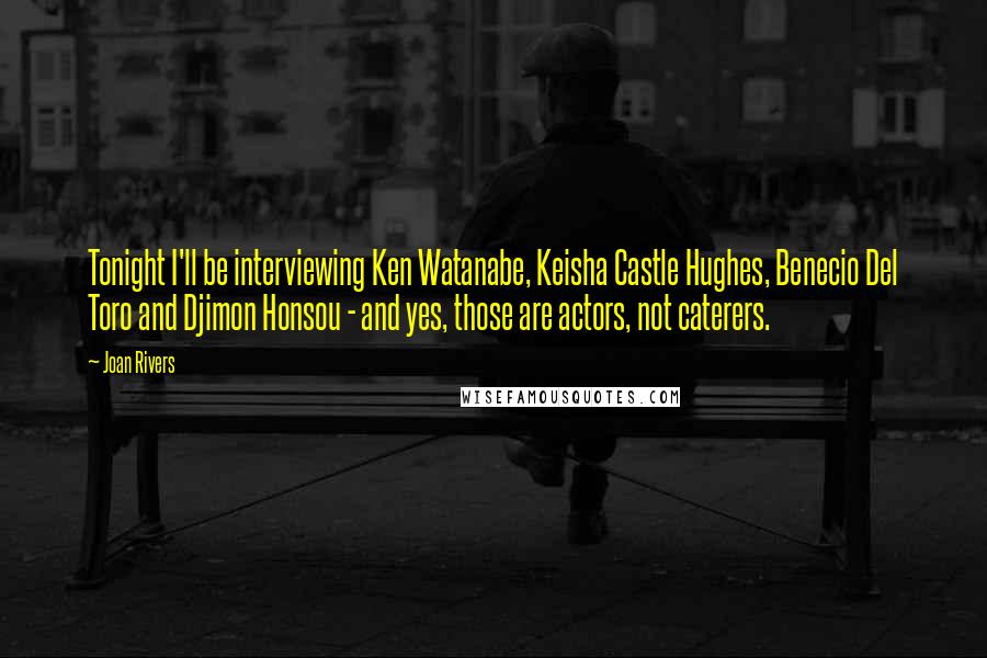 Joan Rivers Quotes: Tonight I'll be interviewing Ken Watanabe, Keisha Castle Hughes, Benecio Del Toro and Djimon Honsou - and yes, those are actors, not caterers.