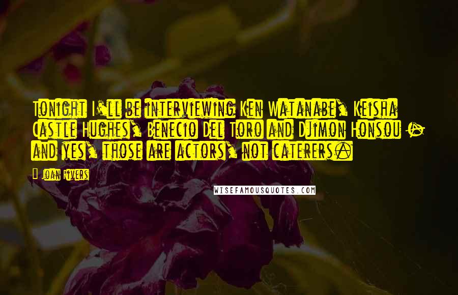 Joan Rivers Quotes: Tonight I'll be interviewing Ken Watanabe, Keisha Castle Hughes, Benecio Del Toro and Djimon Honsou - and yes, those are actors, not caterers.