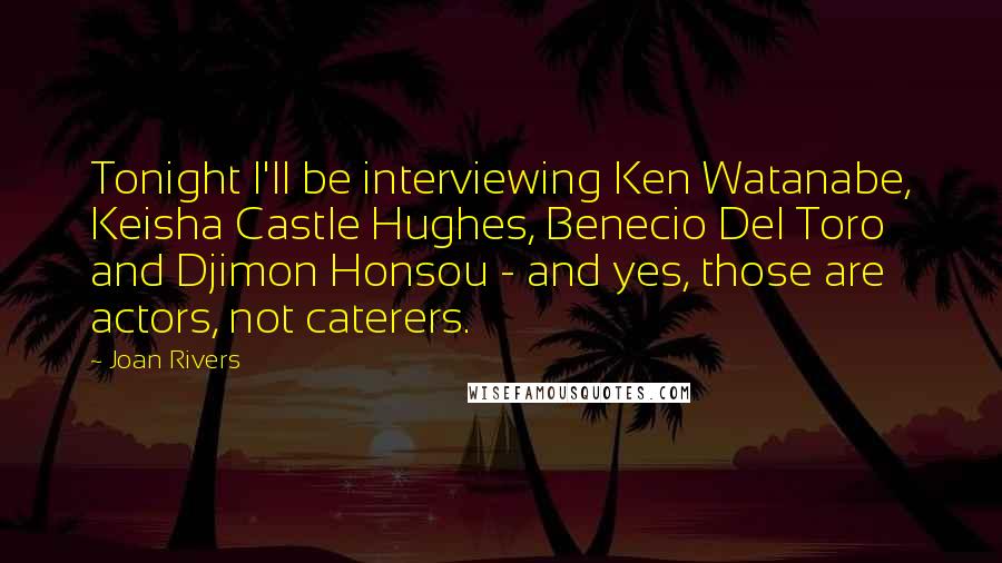 Joan Rivers Quotes: Tonight I'll be interviewing Ken Watanabe, Keisha Castle Hughes, Benecio Del Toro and Djimon Honsou - and yes, those are actors, not caterers.