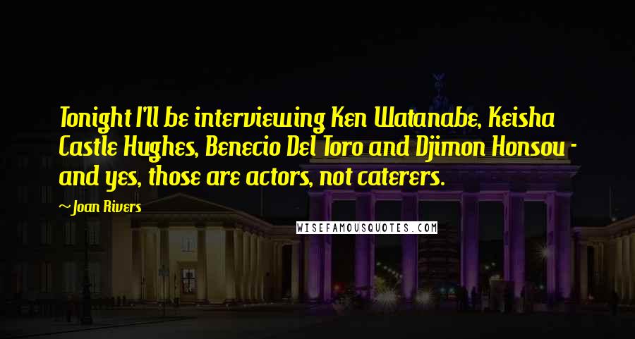 Joan Rivers Quotes: Tonight I'll be interviewing Ken Watanabe, Keisha Castle Hughes, Benecio Del Toro and Djimon Honsou - and yes, those are actors, not caterers.