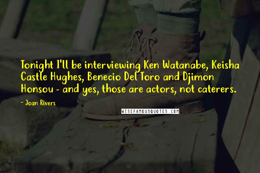 Joan Rivers Quotes: Tonight I'll be interviewing Ken Watanabe, Keisha Castle Hughes, Benecio Del Toro and Djimon Honsou - and yes, those are actors, not caterers.
