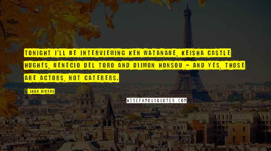 Joan Rivers Quotes: Tonight I'll be interviewing Ken Watanabe, Keisha Castle Hughes, Benecio Del Toro and Djimon Honsou - and yes, those are actors, not caterers.