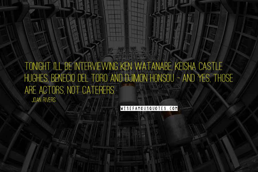 Joan Rivers Quotes: Tonight I'll be interviewing Ken Watanabe, Keisha Castle Hughes, Benecio Del Toro and Djimon Honsou - and yes, those are actors, not caterers.