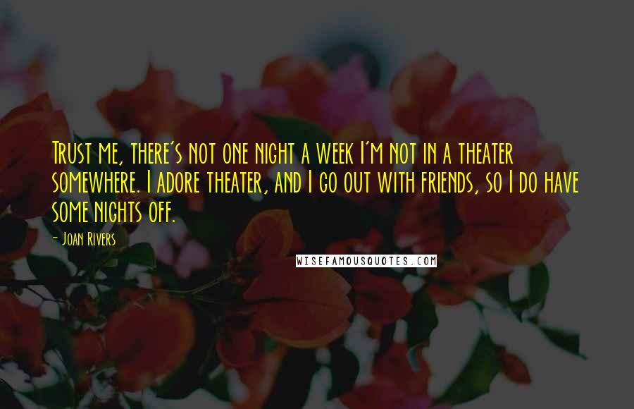 Joan Rivers Quotes: Trust me, there's not one night a week I'm not in a theater somewhere. I adore theater, and I go out with friends, so I do have some nights off.
