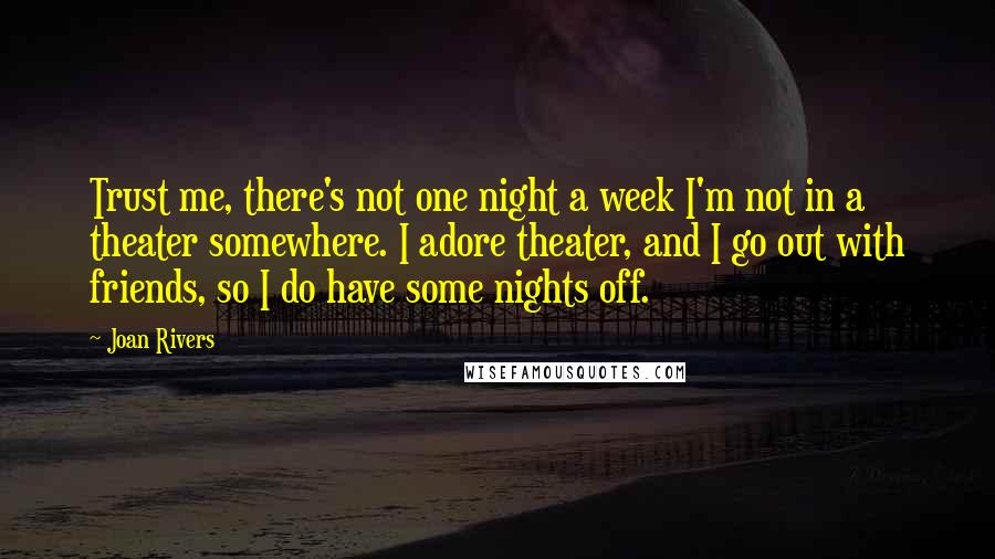 Joan Rivers Quotes: Trust me, there's not one night a week I'm not in a theater somewhere. I adore theater, and I go out with friends, so I do have some nights off.