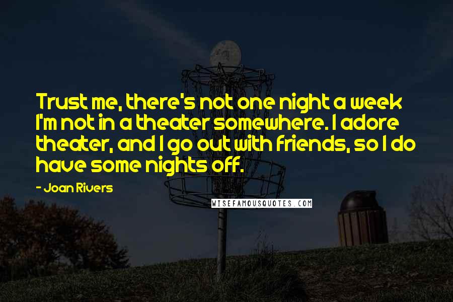 Joan Rivers Quotes: Trust me, there's not one night a week I'm not in a theater somewhere. I adore theater, and I go out with friends, so I do have some nights off.