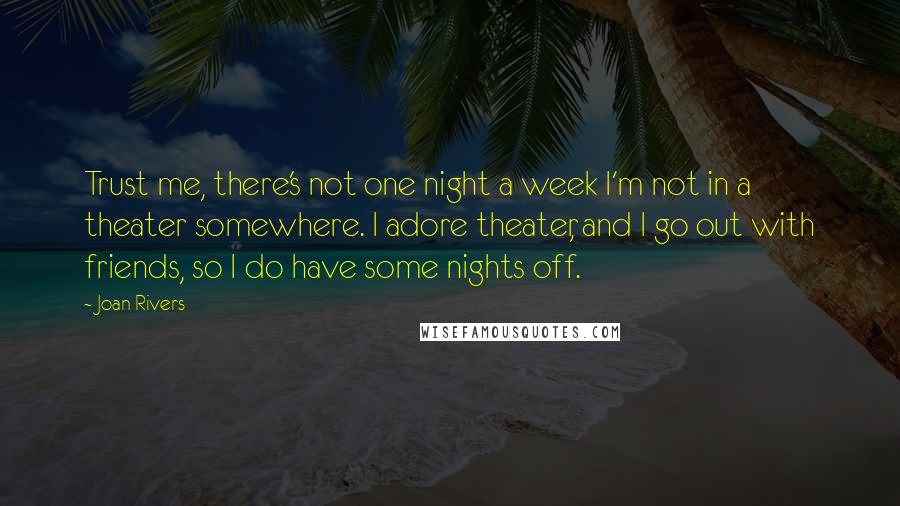 Joan Rivers Quotes: Trust me, there's not one night a week I'm not in a theater somewhere. I adore theater, and I go out with friends, so I do have some nights off.