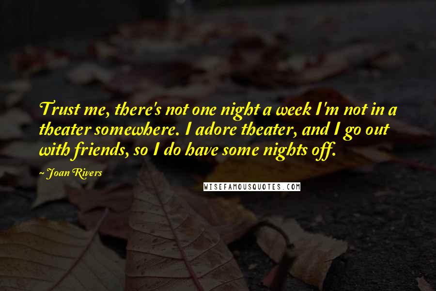 Joan Rivers Quotes: Trust me, there's not one night a week I'm not in a theater somewhere. I adore theater, and I go out with friends, so I do have some nights off.