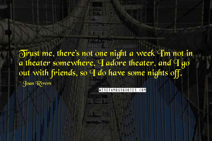 Joan Rivers Quotes: Trust me, there's not one night a week I'm not in a theater somewhere. I adore theater, and I go out with friends, so I do have some nights off.