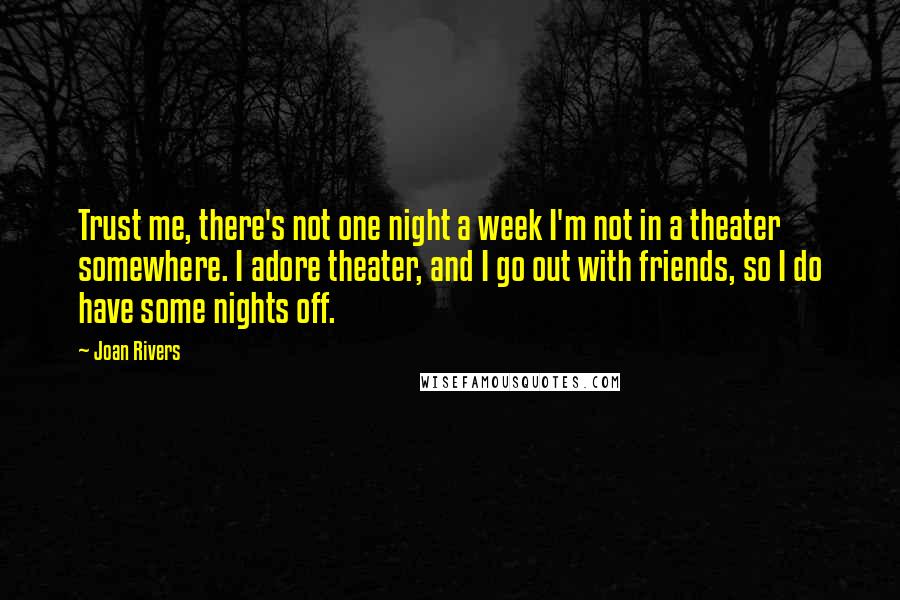 Joan Rivers Quotes: Trust me, there's not one night a week I'm not in a theater somewhere. I adore theater, and I go out with friends, so I do have some nights off.