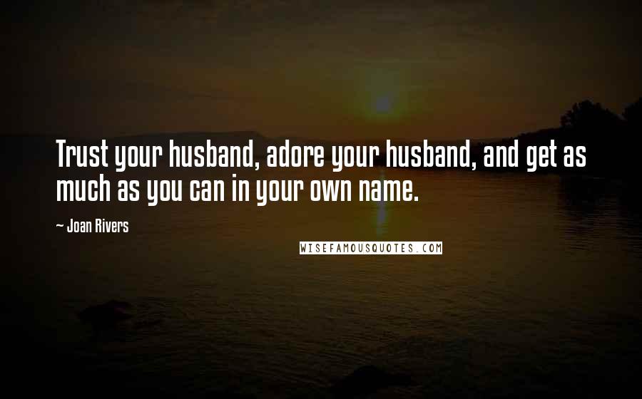 Joan Rivers Quotes: Trust your husband, adore your husband, and get as much as you can in your own name.