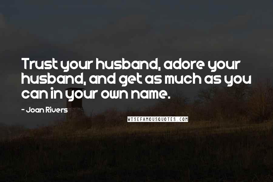 Joan Rivers Quotes: Trust your husband, adore your husband, and get as much as you can in your own name.
