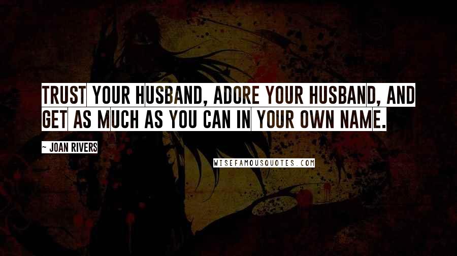 Joan Rivers Quotes: Trust your husband, adore your husband, and get as much as you can in your own name.