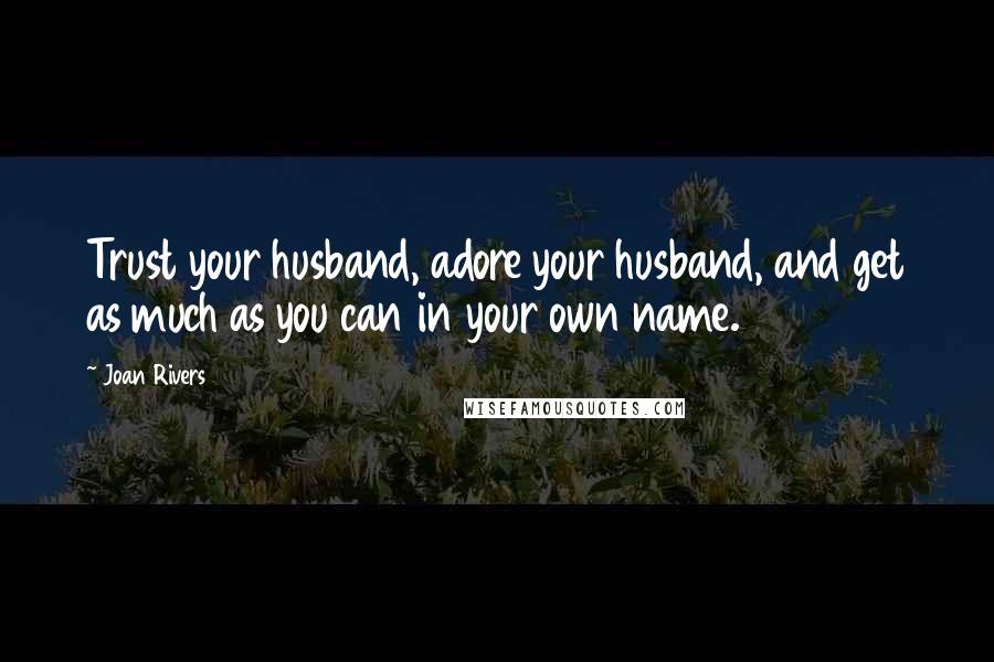 Joan Rivers Quotes: Trust your husband, adore your husband, and get as much as you can in your own name.