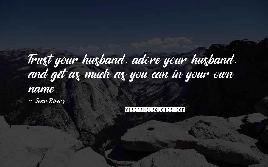 Joan Rivers Quotes: Trust your husband, adore your husband, and get as much as you can in your own name.
