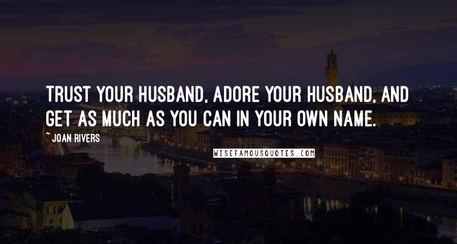 Joan Rivers Quotes: Trust your husband, adore your husband, and get as much as you can in your own name.
