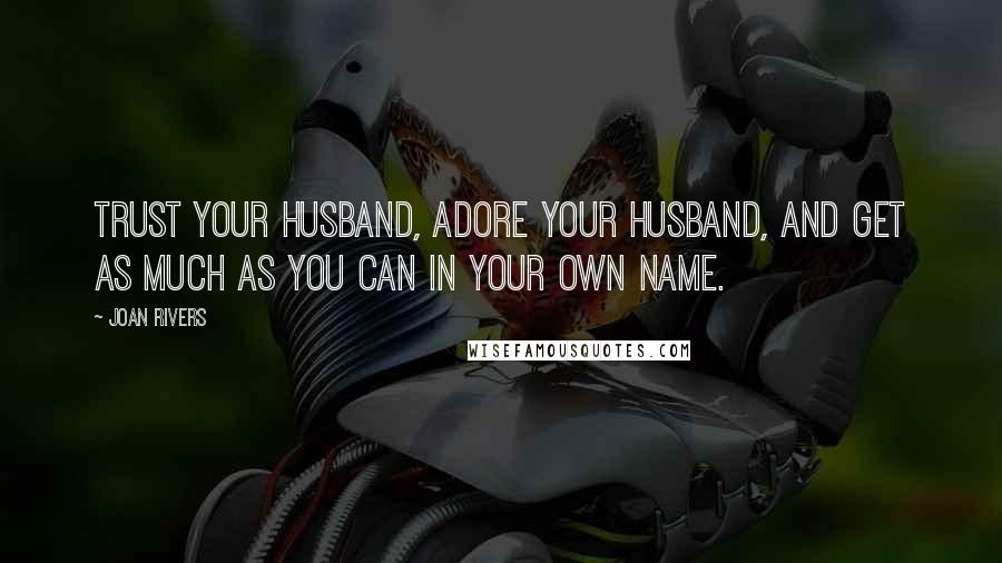 Joan Rivers Quotes: Trust your husband, adore your husband, and get as much as you can in your own name.