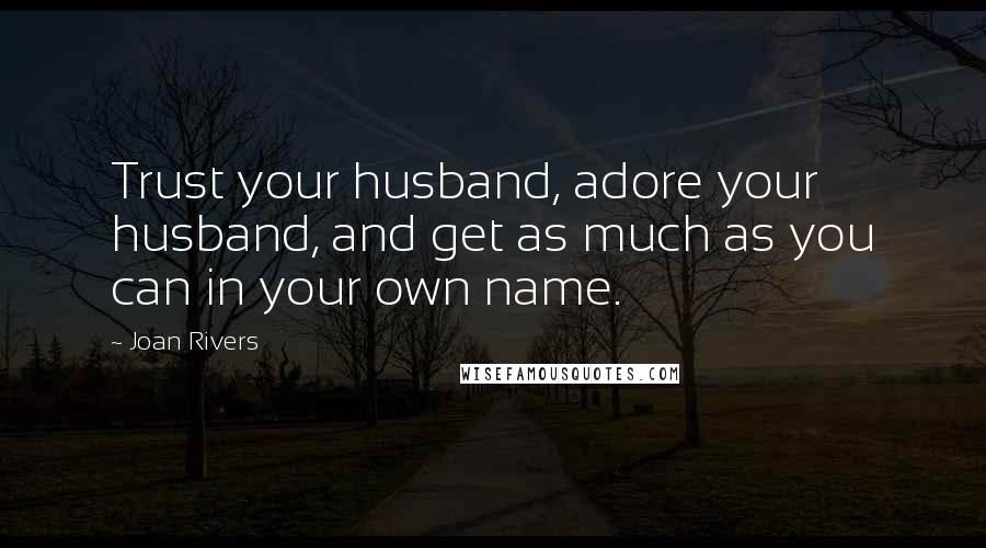 Joan Rivers Quotes: Trust your husband, adore your husband, and get as much as you can in your own name.