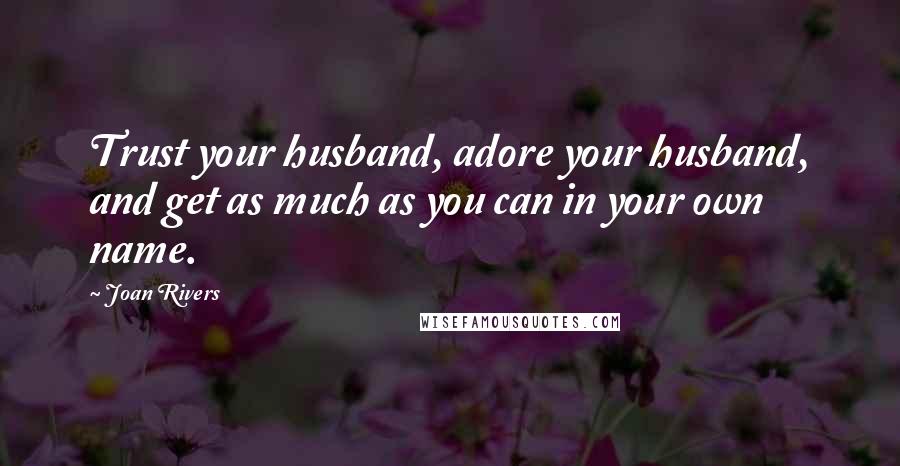 Joan Rivers Quotes: Trust your husband, adore your husband, and get as much as you can in your own name.