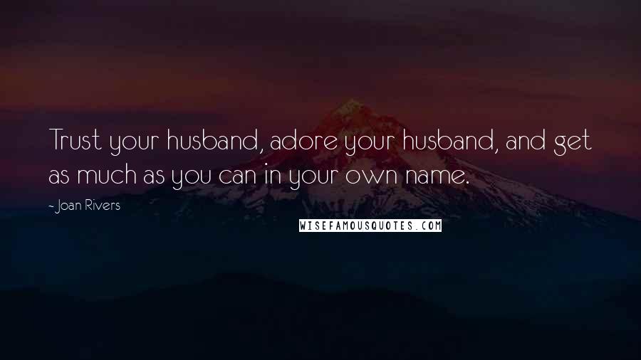Joan Rivers Quotes: Trust your husband, adore your husband, and get as much as you can in your own name.