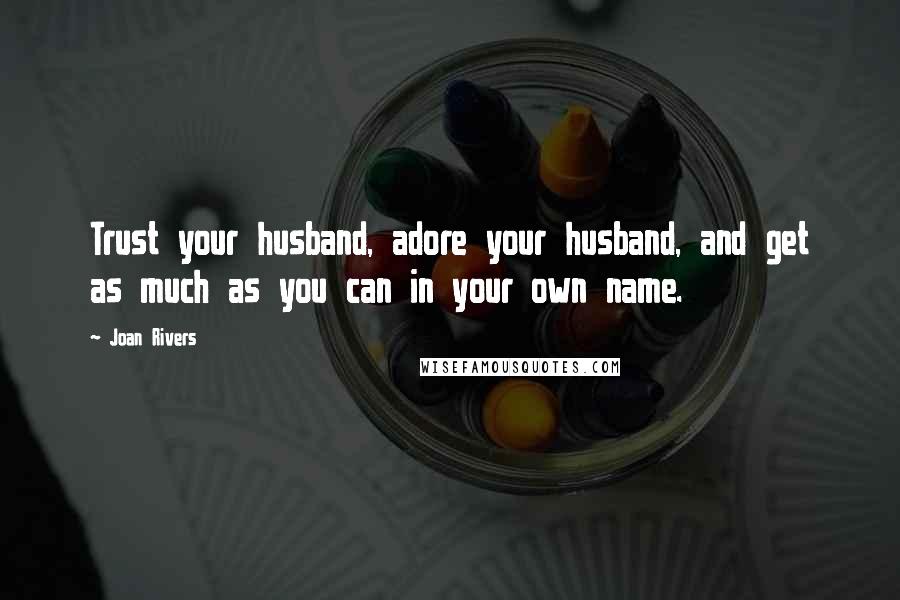 Joan Rivers Quotes: Trust your husband, adore your husband, and get as much as you can in your own name.