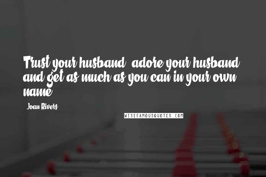 Joan Rivers Quotes: Trust your husband, adore your husband, and get as much as you can in your own name.