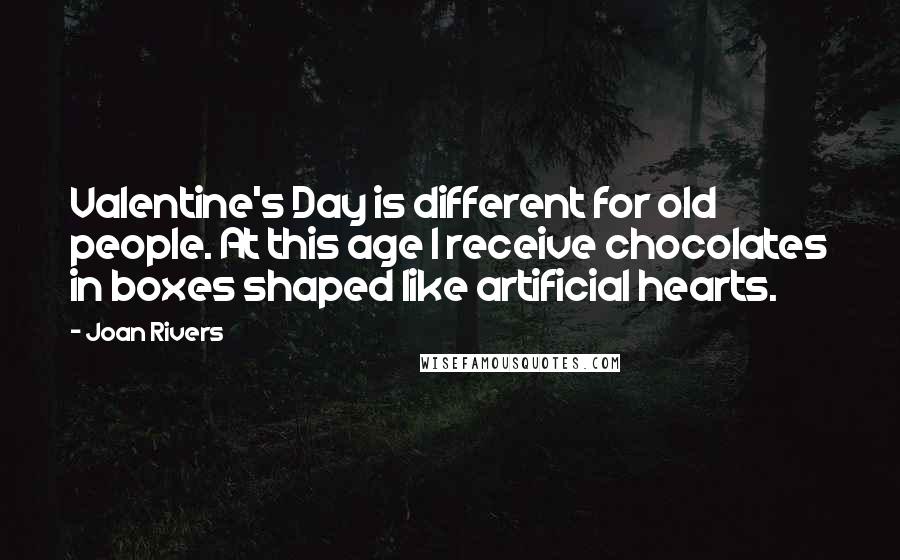 Joan Rivers Quotes: Valentine's Day is different for old people. At this age I receive chocolates in boxes shaped like artificial hearts.