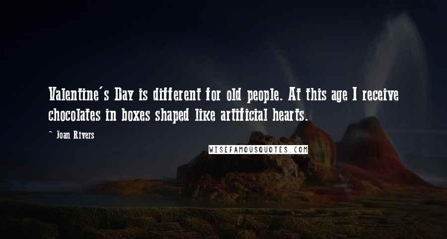 Joan Rivers Quotes: Valentine's Day is different for old people. At this age I receive chocolates in boxes shaped like artificial hearts.