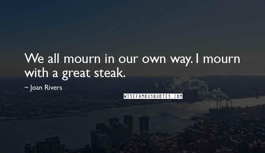 Joan Rivers Quotes: We all mourn in our own way. I mourn with a great steak.