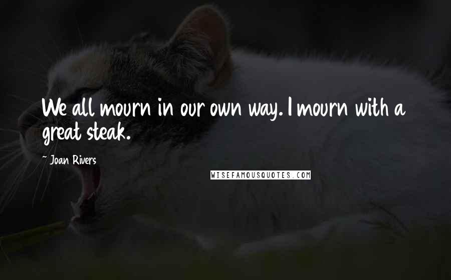 Joan Rivers Quotes: We all mourn in our own way. I mourn with a great steak.