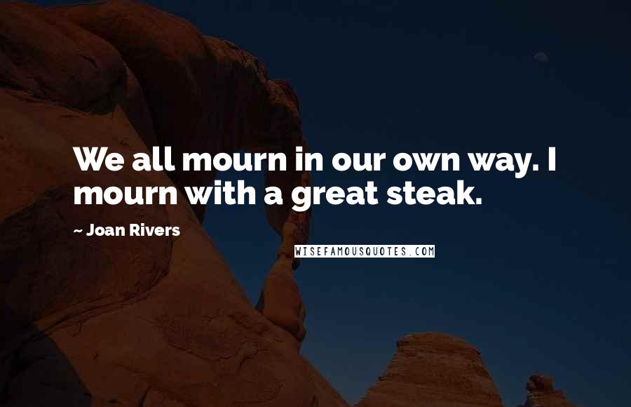 Joan Rivers Quotes: We all mourn in our own way. I mourn with a great steak.