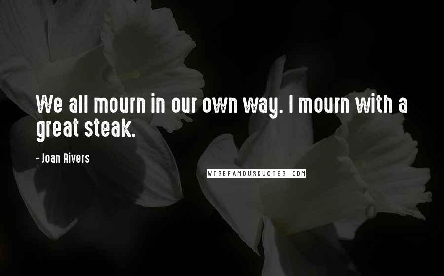 Joan Rivers Quotes: We all mourn in our own way. I mourn with a great steak.