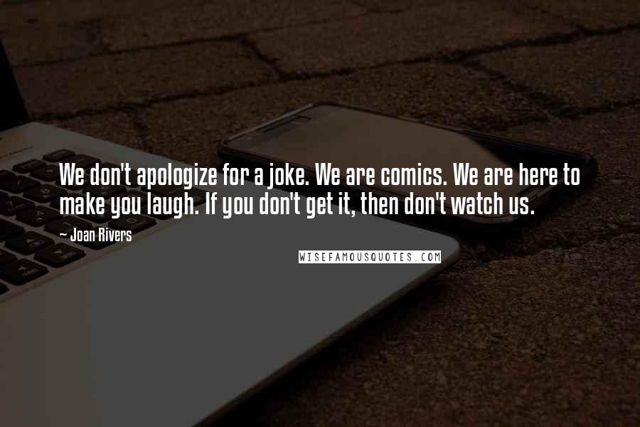 Joan Rivers Quotes: We don't apologize for a joke. We are comics. We are here to make you laugh. If you don't get it, then don't watch us.