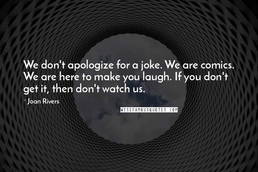 Joan Rivers Quotes: We don't apologize for a joke. We are comics. We are here to make you laugh. If you don't get it, then don't watch us.