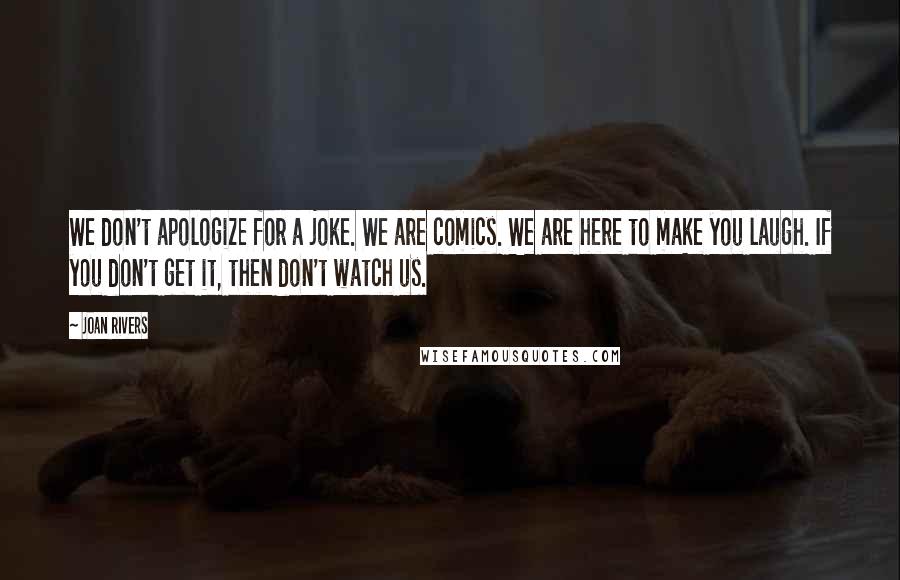 Joan Rivers Quotes: We don't apologize for a joke. We are comics. We are here to make you laugh. If you don't get it, then don't watch us.