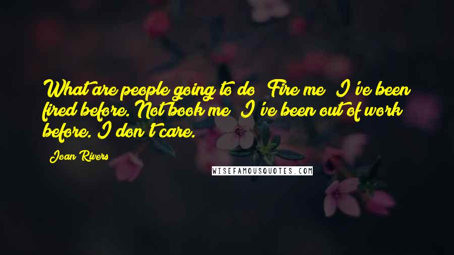 Joan Rivers Quotes: What are people going to do? Fire me? I've been fired before. Not book me? I've been out of work before. I don't care.