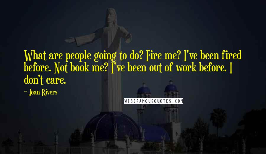 Joan Rivers Quotes: What are people going to do? Fire me? I've been fired before. Not book me? I've been out of work before. I don't care.