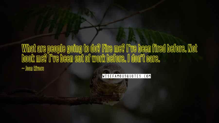 Joan Rivers Quotes: What are people going to do? Fire me? I've been fired before. Not book me? I've been out of work before. I don't care.