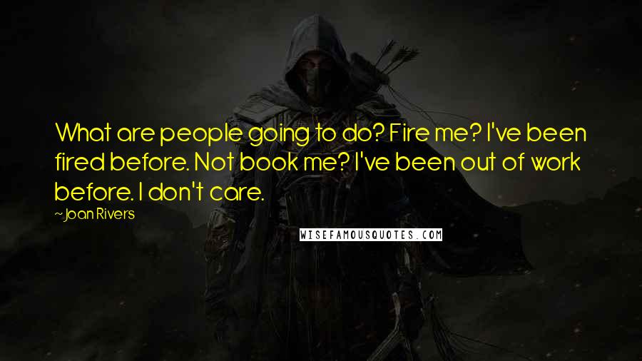 Joan Rivers Quotes: What are people going to do? Fire me? I've been fired before. Not book me? I've been out of work before. I don't care.