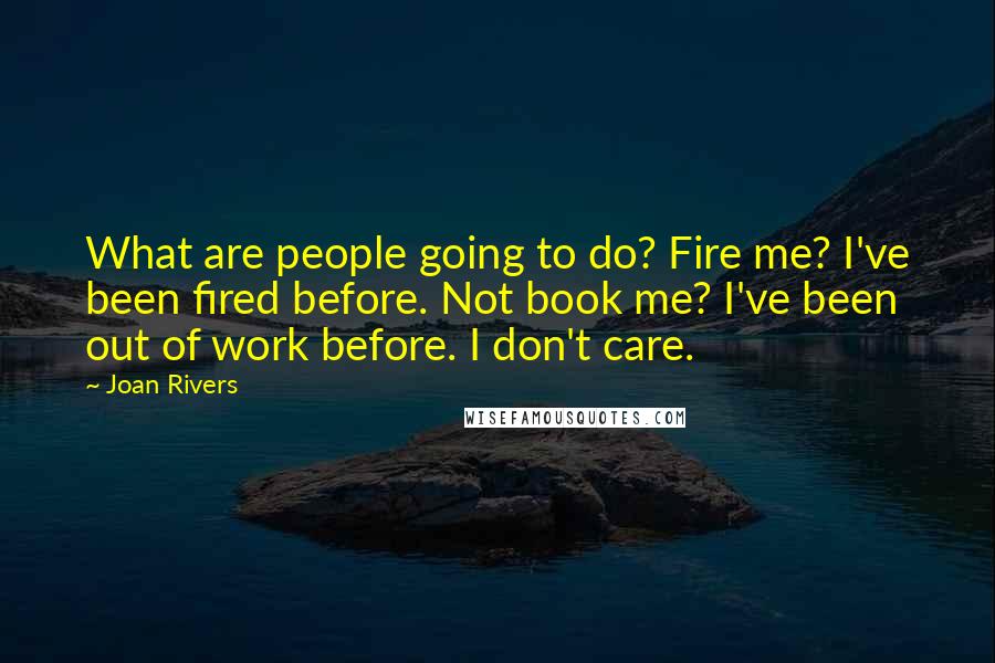 Joan Rivers Quotes: What are people going to do? Fire me? I've been fired before. Not book me? I've been out of work before. I don't care.