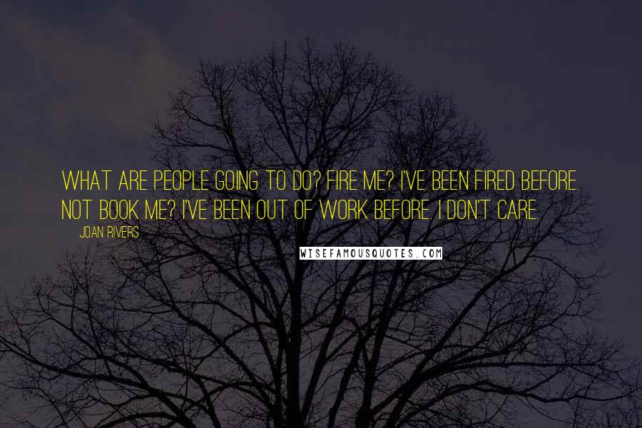 Joan Rivers Quotes: What are people going to do? Fire me? I've been fired before. Not book me? I've been out of work before. I don't care.