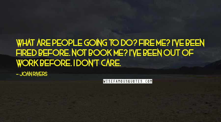 Joan Rivers Quotes: What are people going to do? Fire me? I've been fired before. Not book me? I've been out of work before. I don't care.